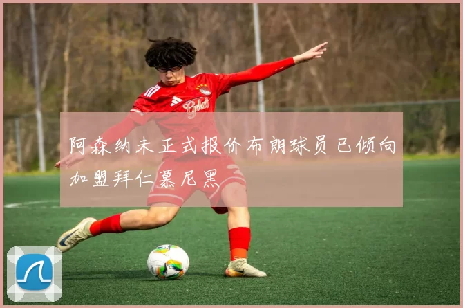 阿森纳未正式报价布朗球员已倾向加盟拜仁慕尼黑