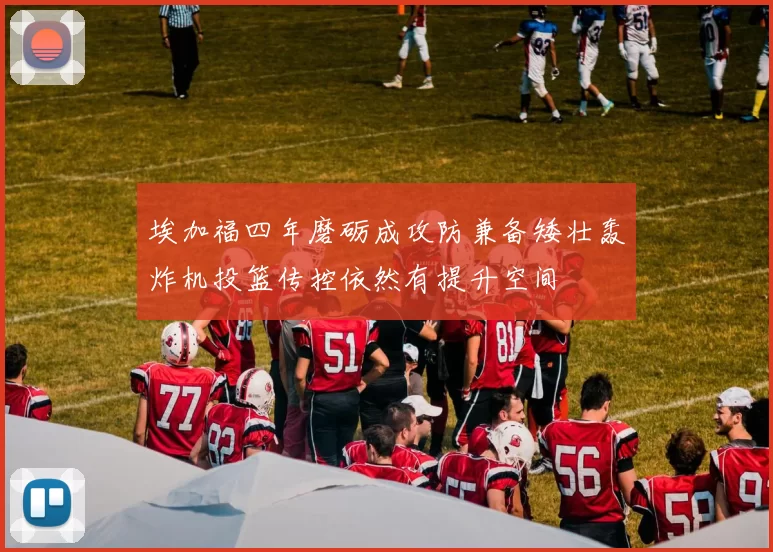 埃加福四年磨砺成攻防兼备矮壮轰炸机投篮传控依然有提升空间