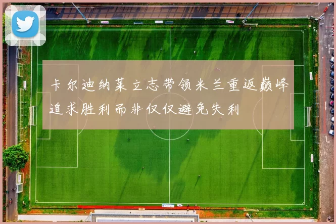 卡尔迪纳莱立志带领米兰重返巅峰追求胜利而非仅仅避免失利