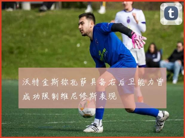 沃特金斯称孔萨具备右后卫能力曾成功限制维尼修斯表现