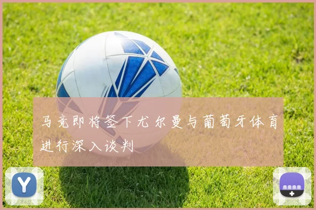 马竞即将签下尤尔曼与葡萄牙体育进行深入谈判