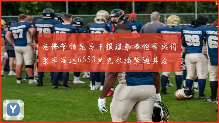 老佛爷领先马卡报道弗洛伦蒂诺得票率高达6653里克尔梅紧随其后