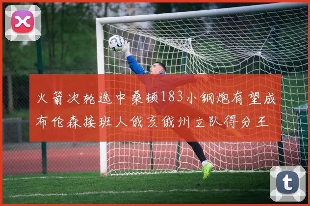 火箭次轮选中桑顿183小钢炮有望成布伦森接班人俄亥俄州立队得分王荣耀加身