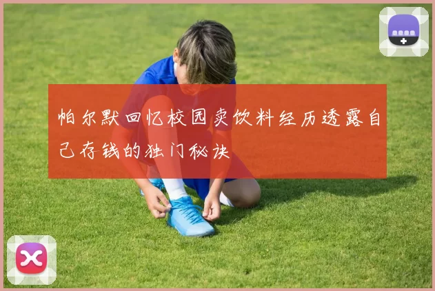 帕尔默回忆校园卖饮料经历透露自己存钱的独门秘诀