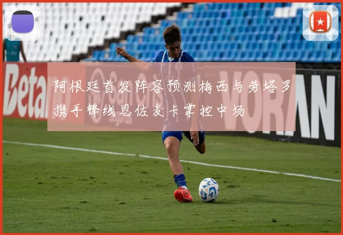 阿根廷首发阵容预测梅西与劳塔罗携手锋线恩佐麦卡掌控中场