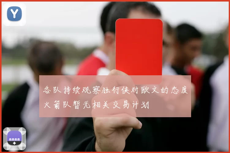 各队持续观察独行侠对欧文的态度火箭队暂无相关交易计划