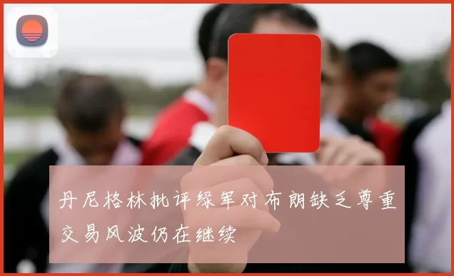 丹尼格林批评绿军对布朗缺乏尊重交易风波仍在继续