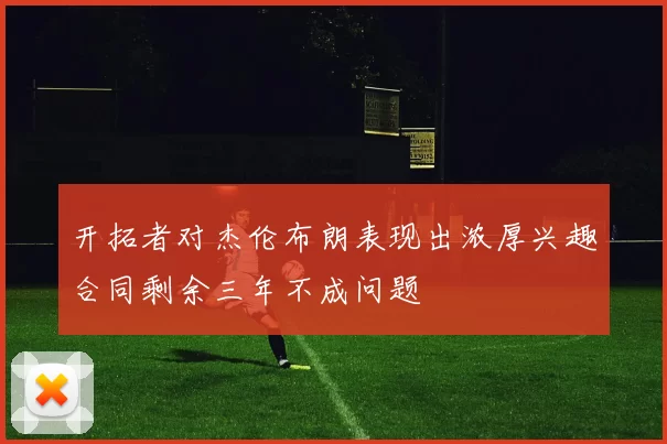 开拓者对杰伦布朗表现出浓厚兴趣合同剩余三年不成问题
